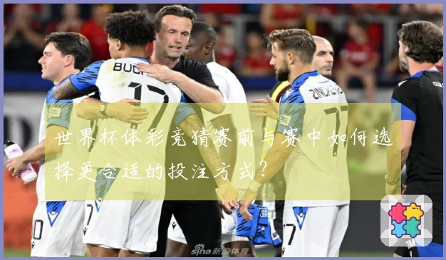 世界杯体彩竞猜赛前与赛中如何选择更合适的投注方式？