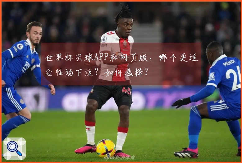 世界杯买球APP和网页版,哪个更适合临场下注?如何选择?